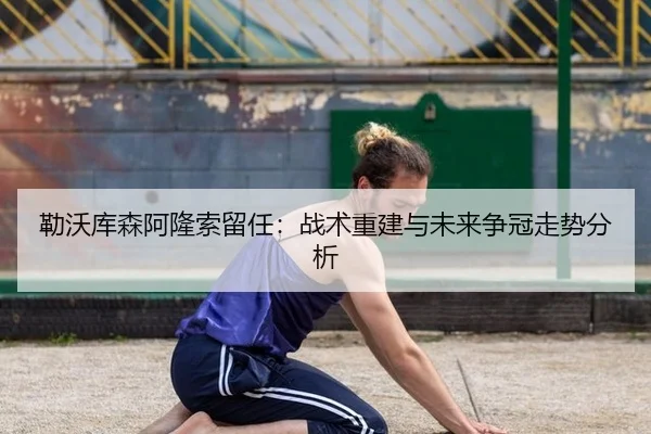 勒沃库森阿隆索留任：战术重建与未来争冠走势分析