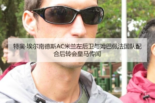 特奥·埃尔南德斯AC米兰左后卫与姆巴佩法国队配合后转会皇马传闻